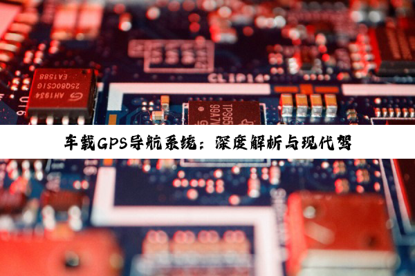 车载GPS导航系统：深度解析与现代驾驶的科技融合