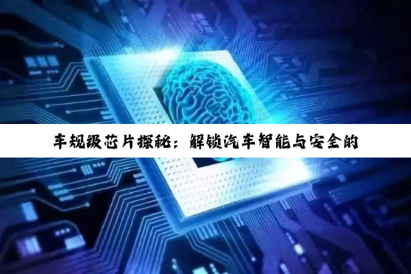 【科普解答】车规级芯片探秘：解锁汽车智能与安全的核心钥匙