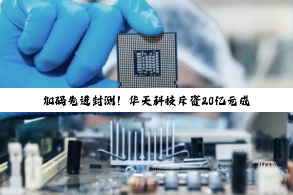 加码先进封测！华天科技斥资20亿元成立全资子公司