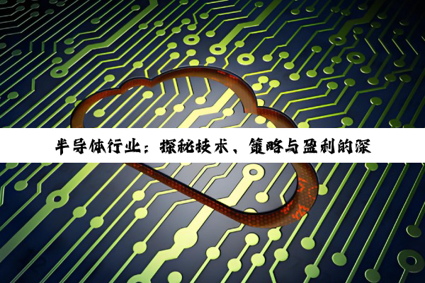 【科普解答】半导体行业：探秘技术、策略与盈利的深海航行