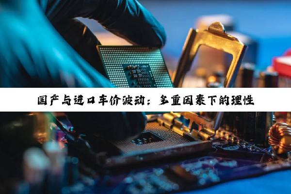 国产与进口车价波动：多重因素下的理性抉择
