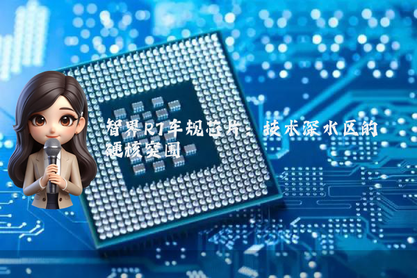 智界R7车规芯片：技术深水区的硬核突围